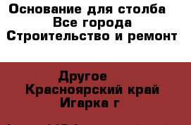 Основание для столба - Все города Строительство и ремонт » Другое   . Красноярский край,Игарка г.